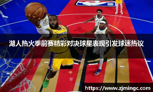 湖人热火季前赛精彩对决球星表现引发球迷热议