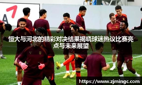恒大与河北的精彩对决结果揭晓球迷热议比赛亮点与未来展望